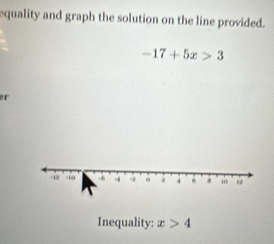 equality and graph the solution on the line provided.
-17+5x>3
er 
Inequality: x>4