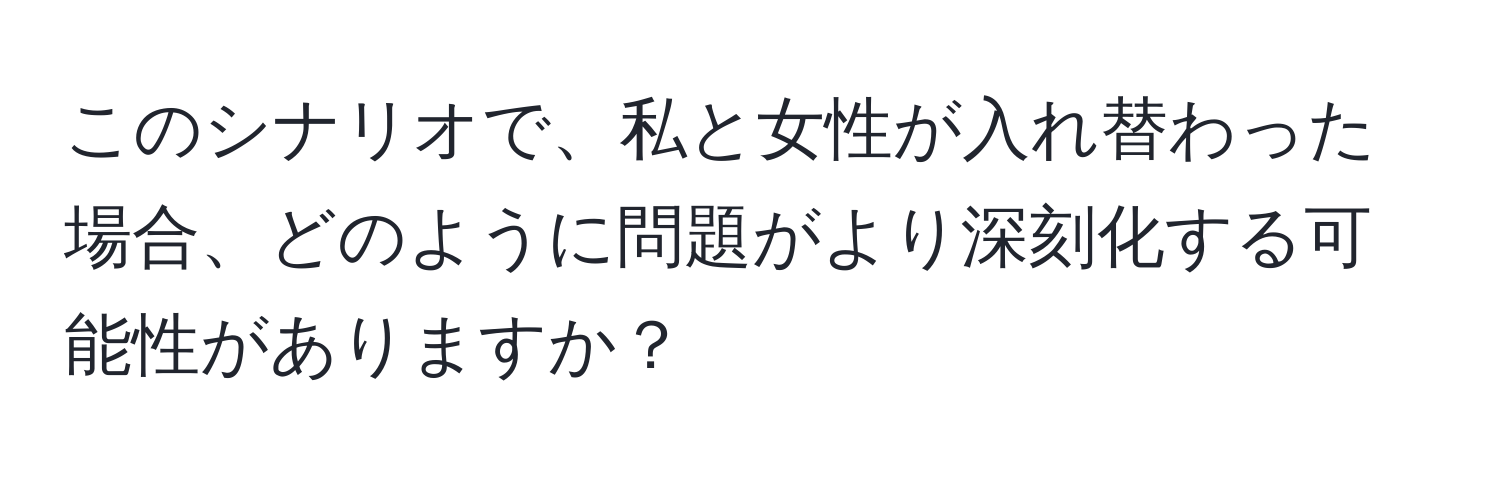 このシナリオで、私と女性が入れ替わった場合、どのように問題がより深刻化する可能性がありますか？