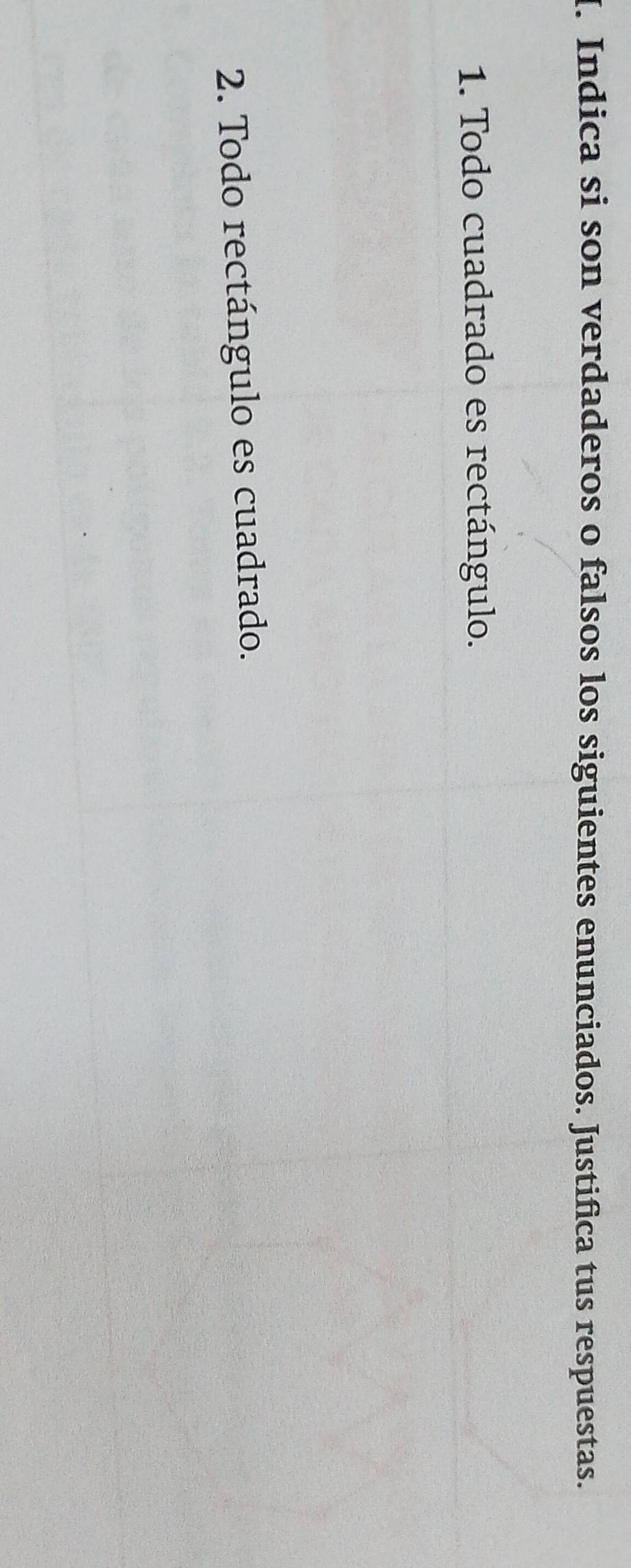 Indica si son verdaderos o falsos los siguientes enunciados. Justifica tus respuestas. 
1. Todo cuadrado es rectángulo. 
2. Todo rectángulo es cuadrado.