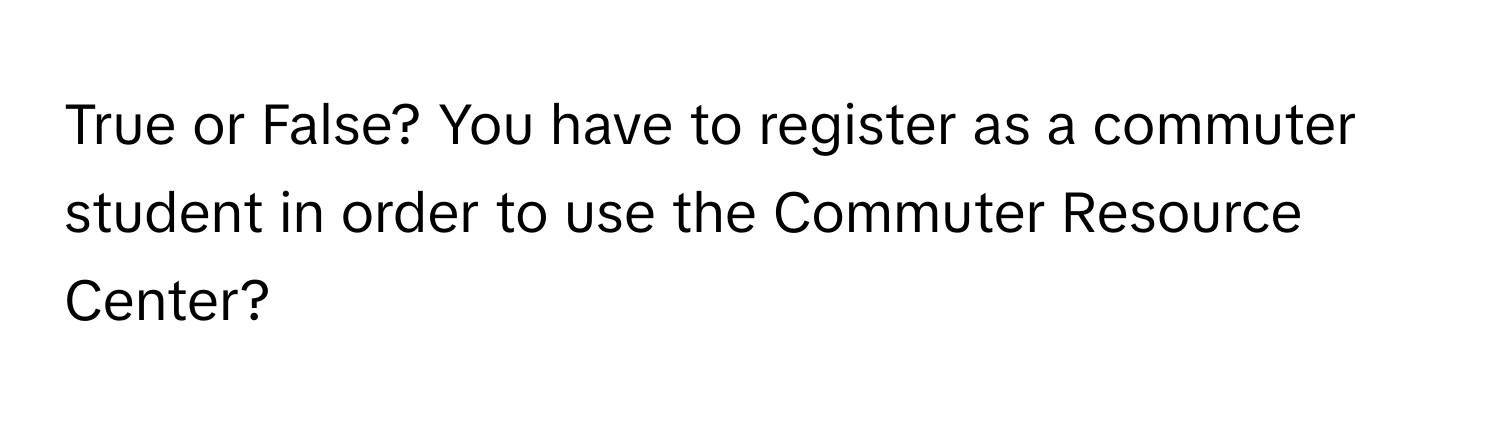 True or False? You have to register as a commuter student in order to use the Commuter Resource Center?