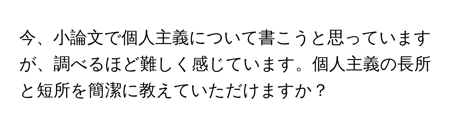 今、小論文で個人主義について書こうと思っていますが、調べるほど難しく感じています。個人主義の長所と短所を簡潔に教えていただけますか？