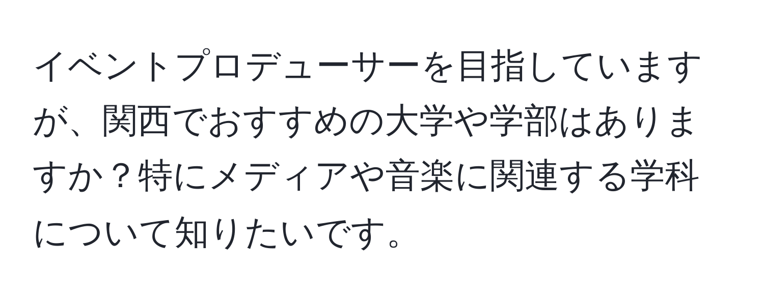 イベントプロデューサーを目指していますが、関西でおすすめの大学や学部はありますか？特にメディアや音楽に関連する学科について知りたいです。