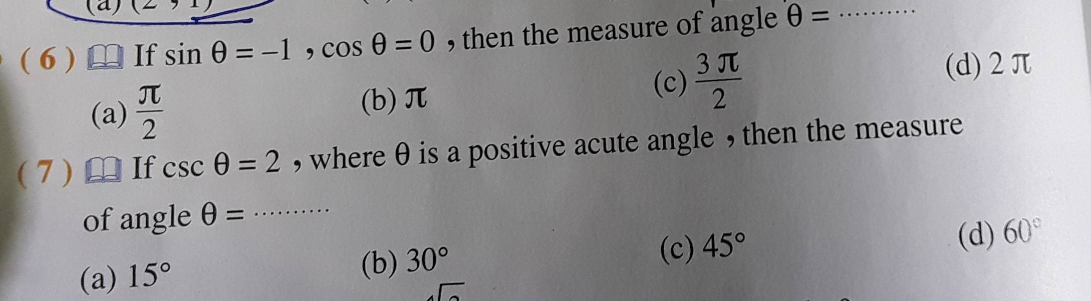 ( 6 ) If sin θ =-1, cos θ =0 , then the measure of angle θ = _
(c)
(a)  π /2   3π /2 
(d) 2 π
(b) π
( 7 ) If csc θ =2 , where θ is a positive acute angle , then the measure
of angle θ = _
(d) 60°
(a) 15°
(b) 30°
(c) 45°.