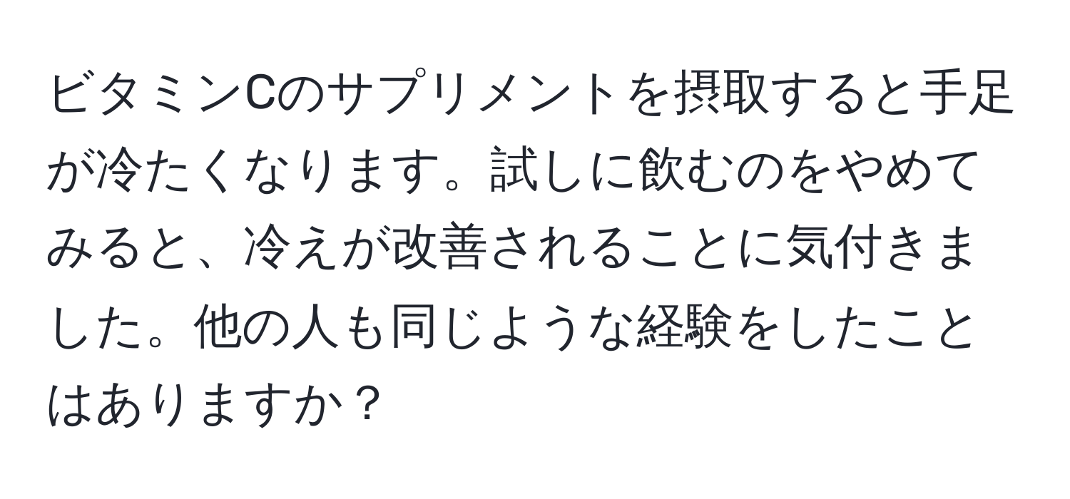 ビタミンCのサプリメントを摂取すると手足が冷たくなります。試しに飲むのをやめてみると、冷えが改善されることに気付きました。他の人も同じような経験をしたことはありますか？