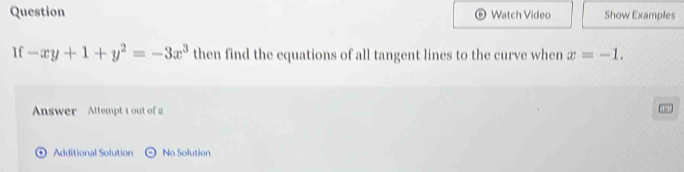 Question Watch Video Show Examples 
If -xy+1+y^2=-3x^3 then find the equations of all tangent lines to the curve when x=-1. 
Answer Attempt 1 out of 2 
Additional Solution No Solution