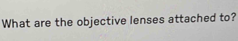 What are the objective lenses attached to?