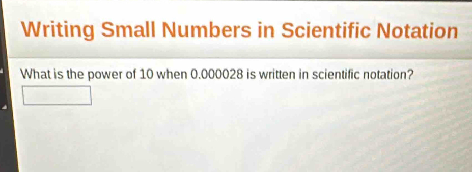 Writing Small Numbers in Scientific Notation 
What is the power of 10 when 0.000028 is written in scientific notation?