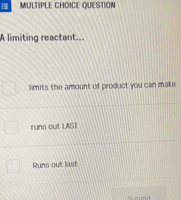 limiting reactant...
limits the amount of product you can make
runs out LAST
Runs out last
Suhmit