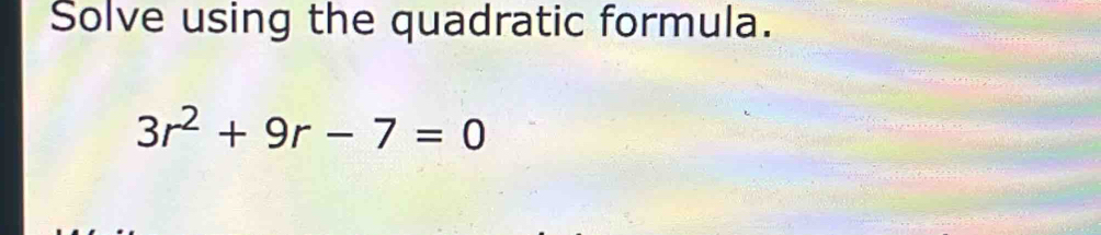 Solve using the quadratic formula.
3r^2+9r-7=0