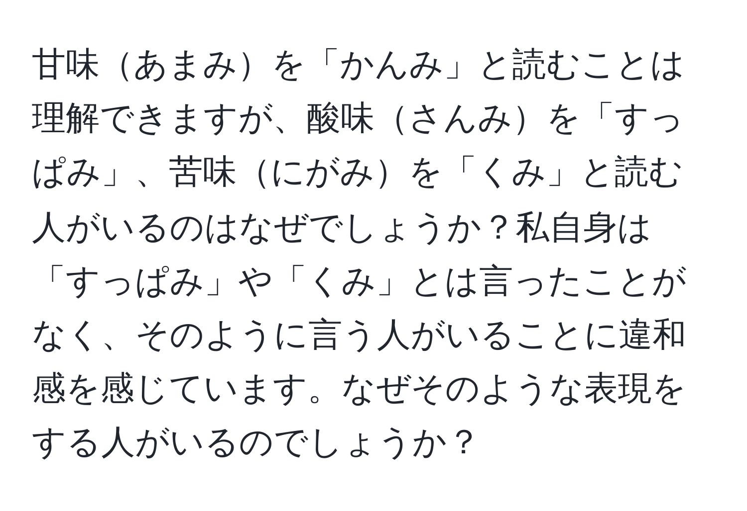 甘味あまみを「かんみ」と読むことは理解できますが、酸味さんみを「すっぱみ」、苦味にがみを「くみ」と読む人がいるのはなぜでしょうか？私自身は「すっぱみ」や「くみ」とは言ったことがなく、そのように言う人がいることに違和感を感じています。なぜそのような表現をする人がいるのでしょうか？