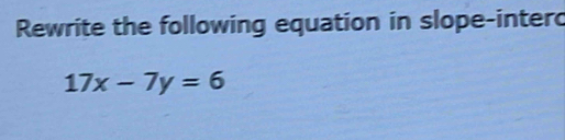 Rewrite the following equation in slope-intero
17x-7y=6