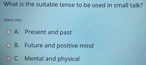 What is the suitable tense to be used in small talk?
Select one:
A. Present and past
B. Future and positive mind
C. Mental and physical