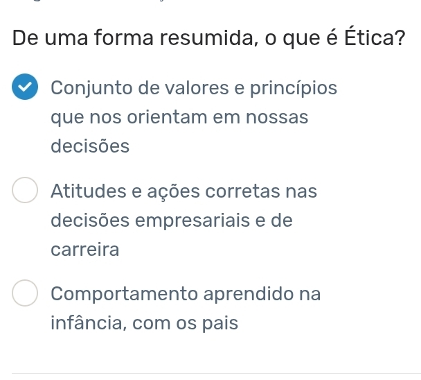 De uma forma resumida, o que é Ética?
Conjunto de valores e princípios
que nos orientam em nossas
decisões
Atitudes e ações corretas nas
decisões empresariais e de
carreira
Comportamento aprendido na
infância, com os pais