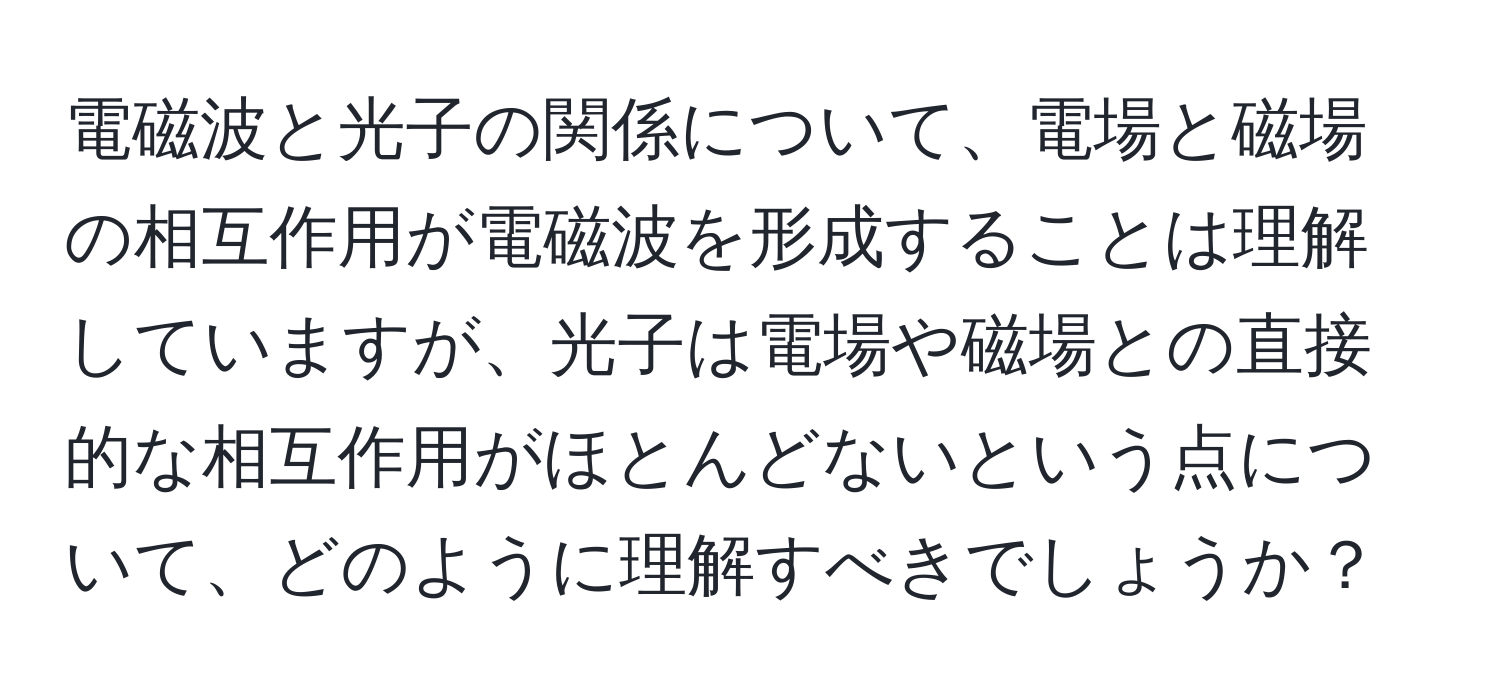 電磁波と光子の関係について、電場と磁場の相互作用が電磁波を形成することは理解していますが、光子は電場や磁場との直接的な相互作用がほとんどないという点について、どのように理解すべきでしょうか？