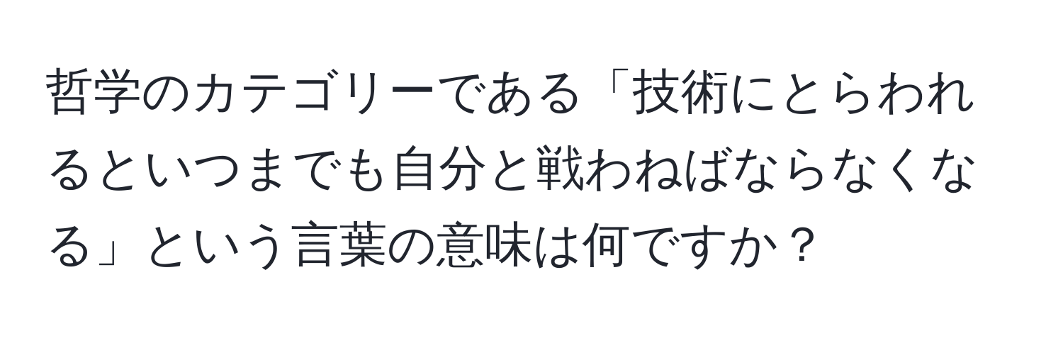 哲学のカテゴリーである「技術にとらわれるといつまでも自分と戦わねばならなくなる」という言葉の意味は何ですか？