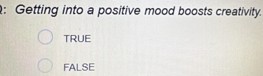 Getting into a positive mood boosts creativity.
TRUE
FALSE