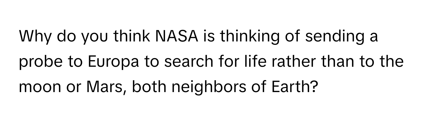 Why do you think NASA is thinking of sending a probe to Europa to search for life rather than to the moon or Mars, both neighbors of Earth?