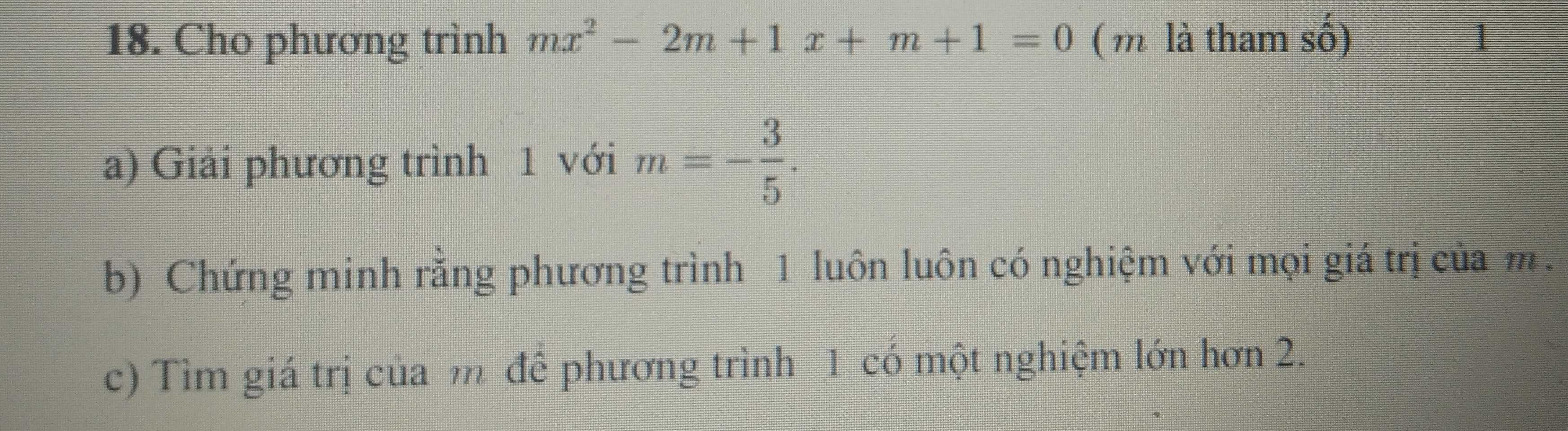 Cho phương trình mx^2-2m+1x+m+1=0 (m là tham số) 1 
a) Giải phương trình 1 với m=- 3/5 . 
b) Chứng minh rằng phương trình 1 luôn luôn có nghiệm với mọi giá trị của m. 
c) Tìm giá trị của m để phương trình 1 có một nghiệm lớn hơn 2.