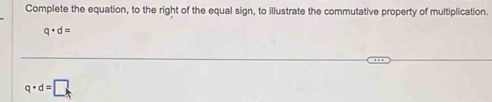 Complete the equation, to the right of the equal sign, to illustrate the commutative property of multiplication.
q· d=
q· d=□