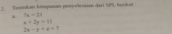 Tentukan himpunan penyelesaian dari SPL berikut:
a. 7x=21
x+2y=11
2x-y+z=7