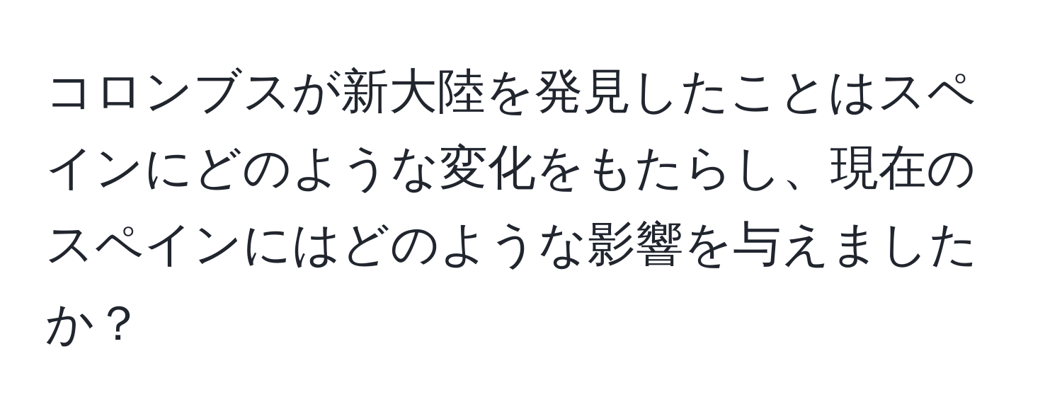 コロンブスが新大陸を発見したことはスペインにどのような変化をもたらし、現在のスペインにはどのような影響を与えましたか？