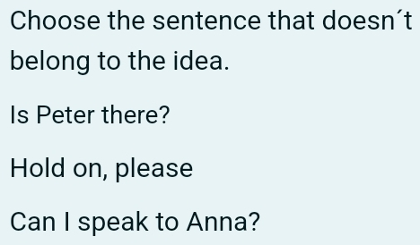 Choose the sentence that doesn't 
belong to the idea. 
Is Peter there? 
Hold on, please 
Can I speak to Anna?