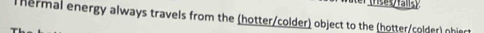 (rses/falls) 
Thermal energy always travels from the (hotter/colder) object to the (hotter/colder) phiert