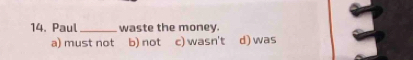 Paul_ waste the money.
a) must not b) not c) wasn't d) was