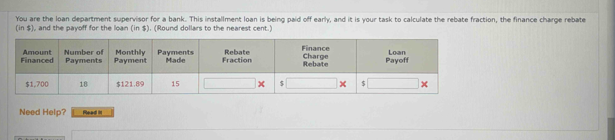 You are the loan department supervisor for a bank. This installment loan is being paid off early, and it is your task to calculate the rebate fraction, the finance charge rebate
(in$) ), and the payoff for the loan (in $). (Round dollars to the nearest cent.) 
Need Help? Read it