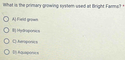 What is the primary growing system used at Bright Farms? *
A) Field grown
B) Hydroponics
C) Aeroponics
D) Aquaponics