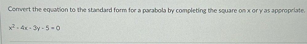 Convert the equation to the standard form for a parabola by completing the square on x or y as appropriate.
x^2-4x-3y-5=0