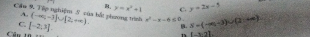 B. y=x^2+1 y=2x-5
C.
Cầu 9. Tập nghiệm S. của bất phương trình A. (-∈fty ;-3]∪ [2;+∈fty ).
x^2-x-6≤ 0. S=(-∈fty ,-3)∪ (2,+∈fty )
C. [-2;3]. 
B.
Câu 10
n [-3;2]