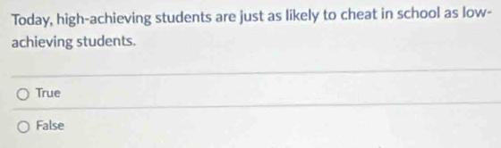 Today, high-achieving students are just as likely to cheat in school as low-
achieving students.
True
False