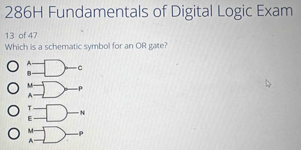 286H Fundamentals of Digital Logic Exam 
13 of 47 
Which is a schematic symbol for an OR gate?