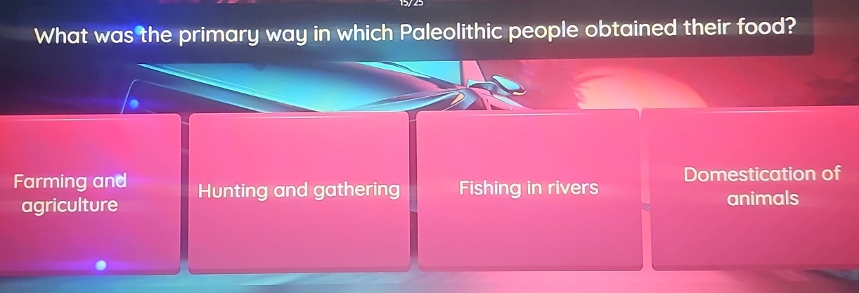 What was the primary way in which Paleolithic people obtained their food?
Domestication of
Farming and Hunting and gathering Fishing in rivers
agriculture animals