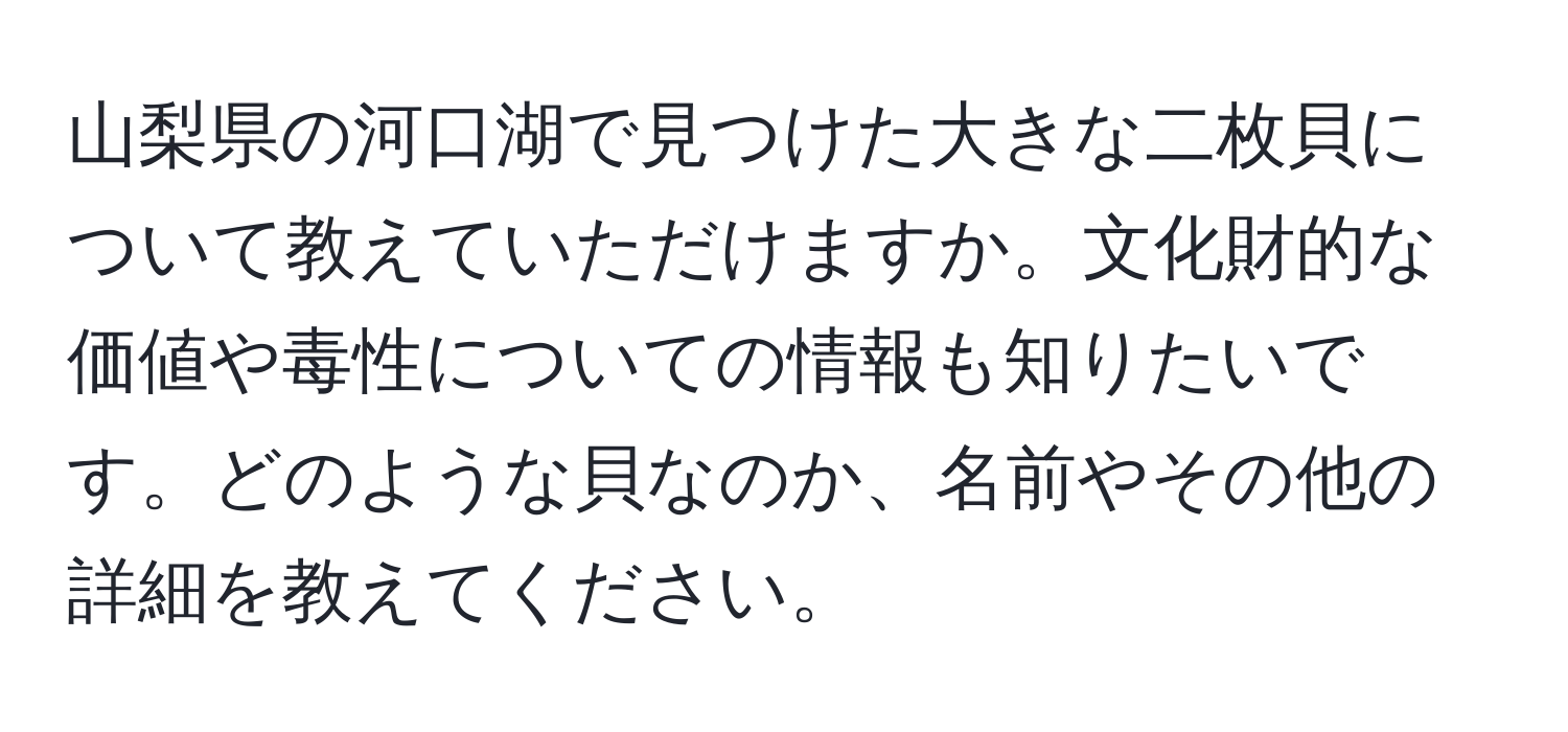 山梨県の河口湖で見つけた大きな二枚貝について教えていただけますか。文化財的な価値や毒性についての情報も知りたいです。どのような貝なのか、名前やその他の詳細を教えてください。