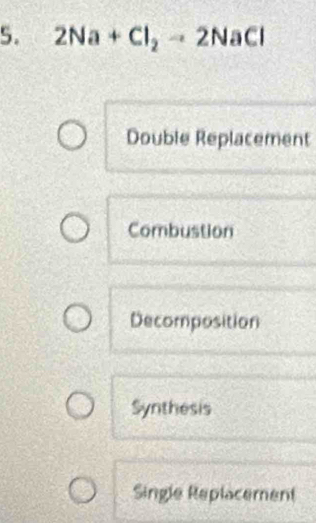 2Na+Cl_2to 2NaCl
Double Replacement
Combustion
Decomposition
Synthesis
Single Replacement