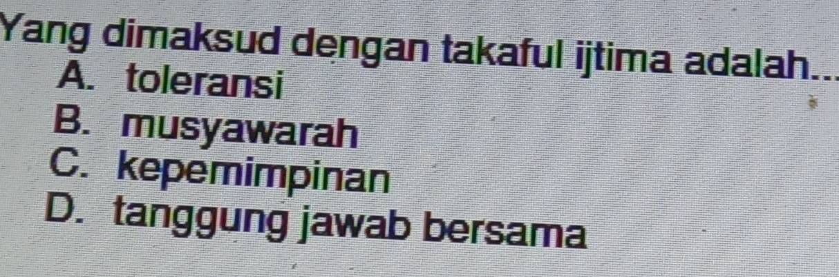 Yang dimaksud dengan takaful ijtima adalah.
A. toleransi
B. musyawarah
C. kepemimpinan
D. tanggung jawab bersama