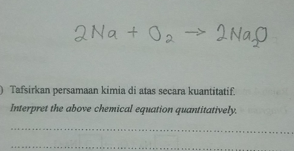 Tafsirkan persamaan kimia di atas secara kuantitatif. 
Interpret the above chemical equation quantitatively. 
_ 
_