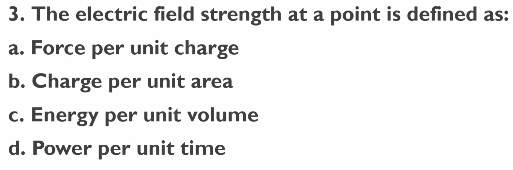 The electric field strength at a point is defined as:
a. Force per unit charge
b. Charge per unit area
c. Energy per unit volume
d. Power per unit time