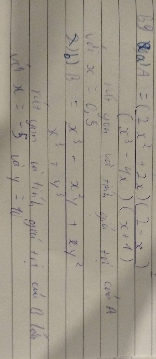 bg al A= ((2x^2+2x)(2-x))/(x^3-4x)(x+1) 
jut you voi tinh giú th coà A 
vái x=0,5
X)b) B= (x^3-x^2y+xy^2)/x^3+y^3 
rut you và tinh gir tri cù B lǎn
x=-5
y=10