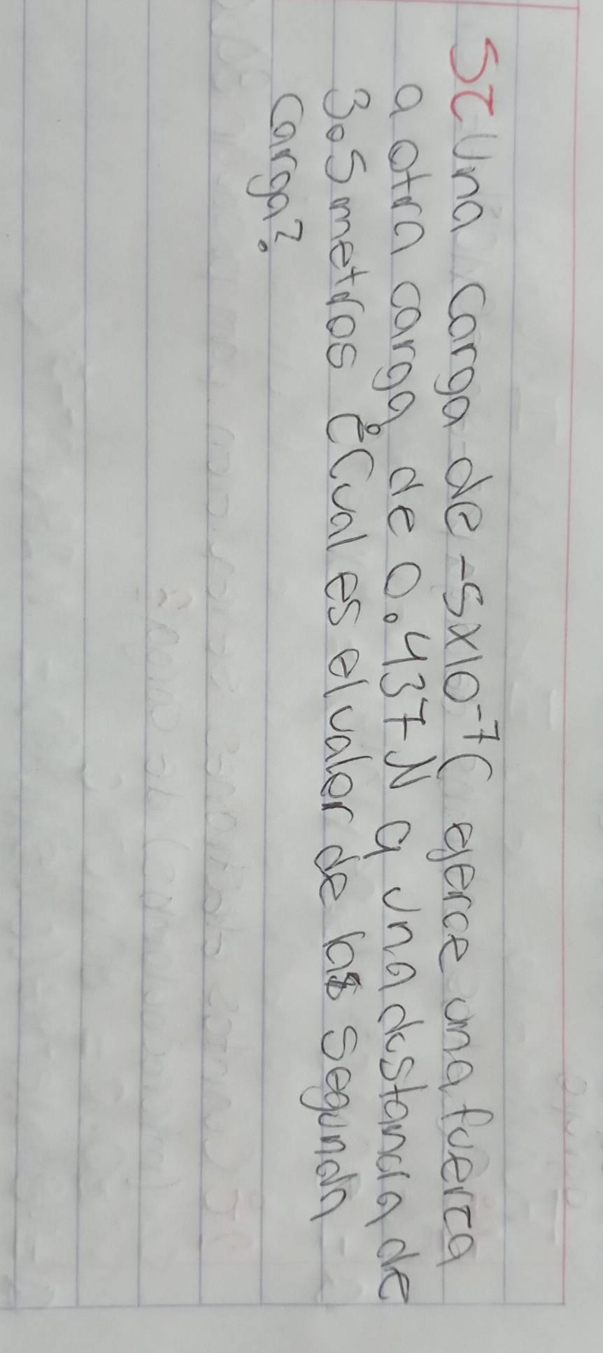 scund corga de -5* 10^(-7)( eerce ana fuerca 
a otra carga de 0. 137N a unacostanda de
3oSmetdos ECval es elvaler de las segunda 
carga?