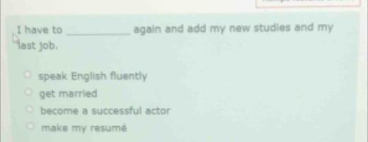 have to _again and add my new studies and my 
last job.
speak English fluently
get married
become a successful actor
make my resumé