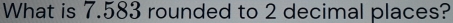 What is 7.583 rounded to 2 decimal places?