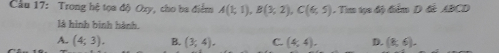 Trong hệ tọa độ Oxy, cho ba điểm A(1;1), B(3,2), C(6;5). Tim tạa độ điểm D đề ABCD
là hình bình hành.
A. (4;3). B. (3,4). C. (4,4). D. (8,6).