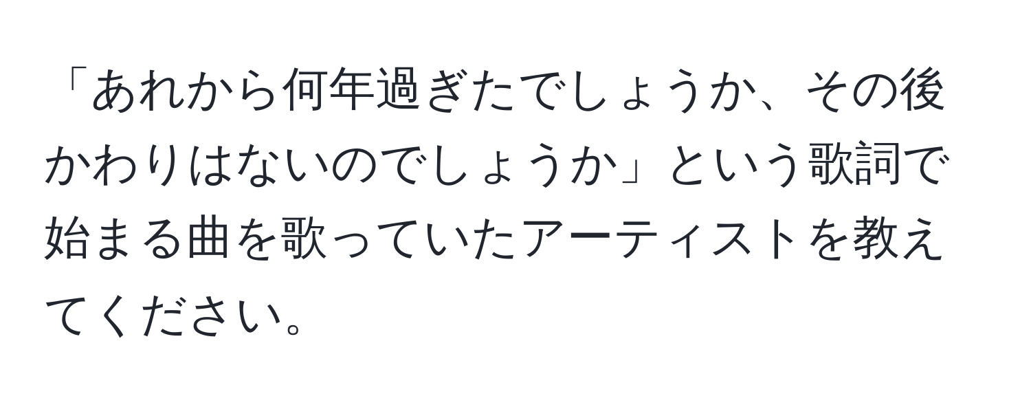 「あれから何年過ぎたでしょうか、その後かわりはないのでしょうか」という歌詞で始まる曲を歌っていたアーティストを教えてください。