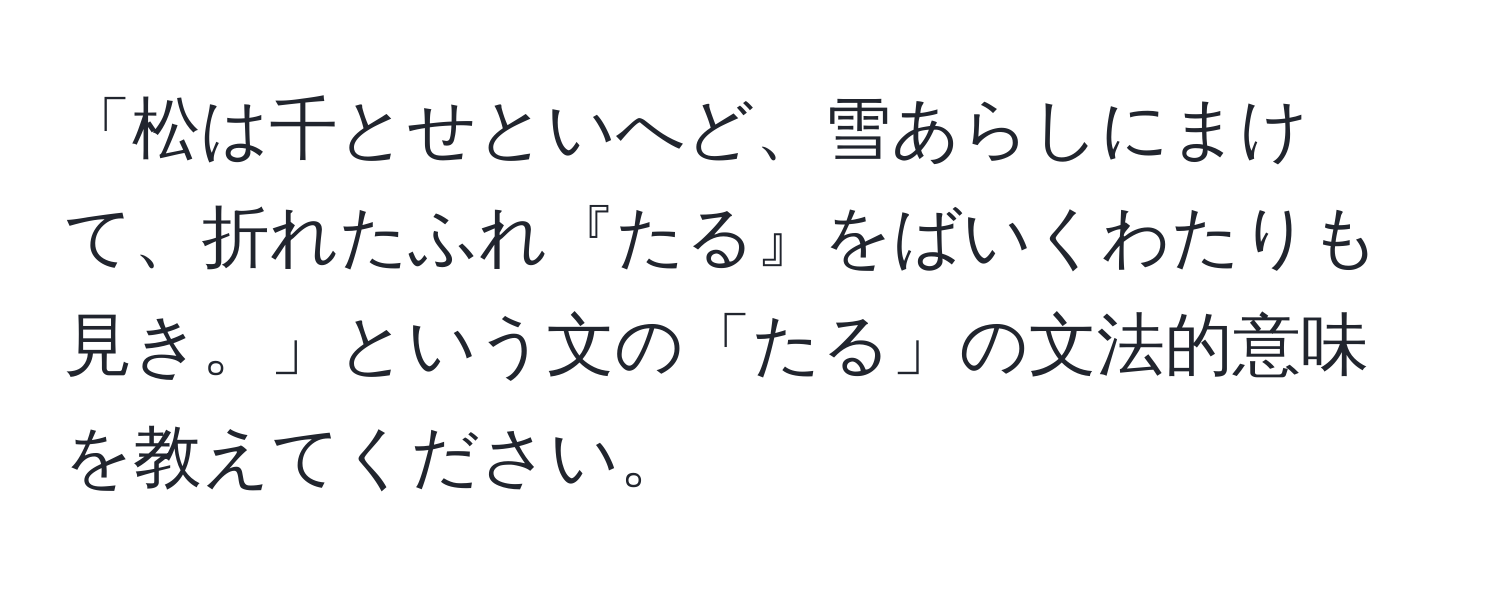 「松は千とせといへど、雪あらしにまけて、折れたふれ『たる』をばいくわたりも見き。」という文の「たる」の文法的意味を教えてください。