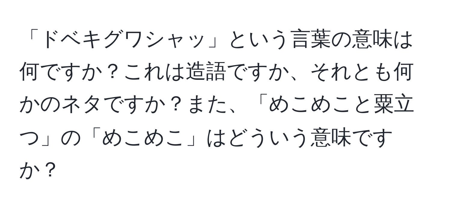 「ドベキグワシャッ」という言葉の意味は何ですか？これは造語ですか、それとも何かのネタですか？また、「めこめこと粟立つ」の「めこめこ」はどういう意味ですか？