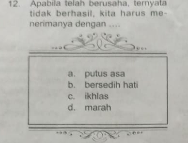 Apabila telah berusaha, ternyata
tidak berhasil, kita harus me-
nerimanya dengan ....
a. putus asa
b. bersedih hati
c. ikhlas
d. marah