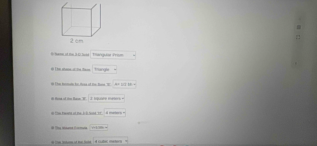 2 cm
⑤ Name of the 3-D Solid Triangular Prism 
The shape of the Base. Triangle 
& The formula for Area of the Base ''B''. A=1/2bh
Area of the Base ''B''. 2 square melers
④ The Height of the 3-D Solid "H" 4 meters
@ The Volume Formuia. V=1/3Bh
The Volume of the Solid. 4 cubic meters